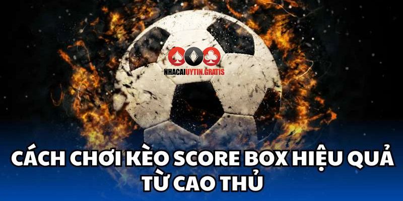 Các kinh nghiệm chơi kèo chấp Score Box từ cao thủ của Nhà cái uy tín